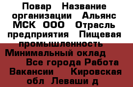 Повар › Название организации ­ Альянс-МСК, ООО › Отрасль предприятия ­ Пищевая промышленность › Минимальный оклад ­ 27 000 - Все города Работа » Вакансии   . Кировская обл.,Леваши д.